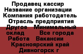 Продавец-кассир › Название организации ­ Компания-работодатель › Отрасль предприятия ­ Другое › Минимальный оклад ­ 1 - Все города Работа » Вакансии   . Красноярский край,Дивногорск г.